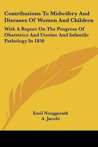 Cover image for Contributions to Midwifery and Diseases of Women and Children: With a Report on the Progress of Obstetrics and Uterine and Infantile Pathology in 1858