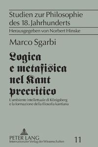 Cover image for Logica e metafisica nel Kant precritico; L'ambiente intellettuale di Koenigsberg e la formazione della filosofia kantiana