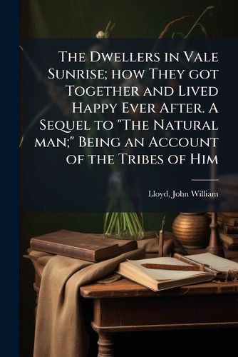 Cover image for The Dwellers in Vale Sunrise; how They got Together and Lived Happy Ever After. A Sequel to "The Natural man;" Being an Account of the Tribes of Him
