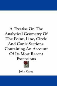 Cover image for A Treatise on the Analytical Geometry of the Point, Line, Circle and Conic Sections: Containing an Account of Its Most Recent Extensions