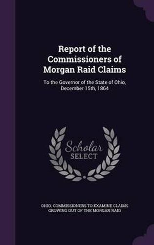 Cover image for Report of the Commissioners of Morgan Raid Claims: To the Governor of the State of Ohio, December 15th, 1864