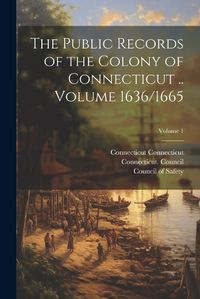 Cover image for The Public Records of the Colony of Connecticut .. Volume 1636/1665; Volume 1