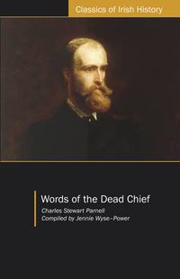 Cover image for Words of the Dead Chief: Being Extracts from the Public Speeches and Other Pronouncements of Charles Stewart Parnell from the Beginning to the Close of His Memorable Life