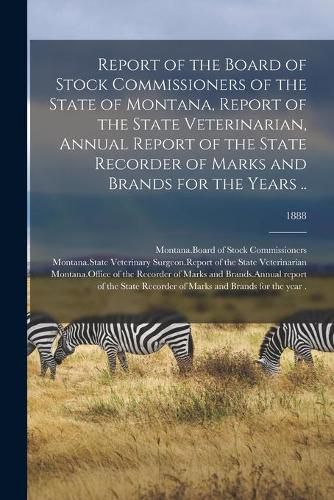 Cover image for Report of the Board of Stock Commissioners of the State of Montana, Report of the State Veterinarian, Annual Report of the State Recorder of Marks and Brands for the Years ..; 1888