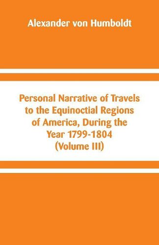 Personal Narrative of Travels to the Equinoctial Regions of America, During the Year 1799-1804