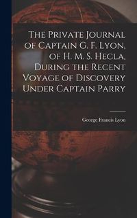 Cover image for The Private Journal of Captain G. F. Lyon, of H. M. S. Hecla, During the Recent Voyage of Discovery Under Captain Parry