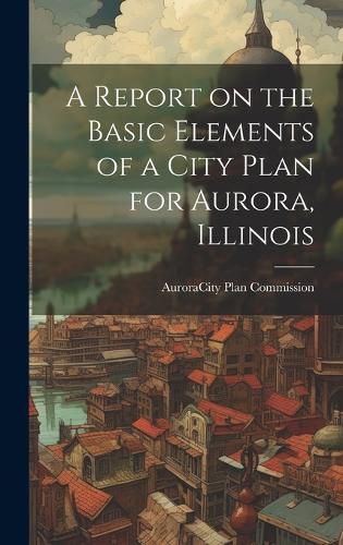 Cover image for A Report on the Basic Elements of a City Plan for Aurora, Illinois