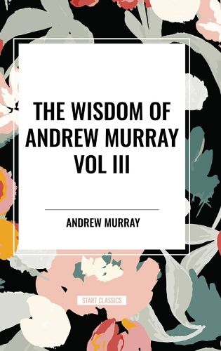 The Wisdom of Andrew Murray Vol. III: Absolute Surrender, the Master's Indwelling, and the Prayer Life