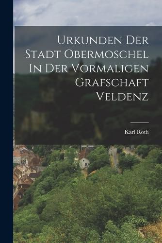 Cover image for Urkunden Der Stadt Obermoschel In Der Vormaligen Grafschaft Veldenz