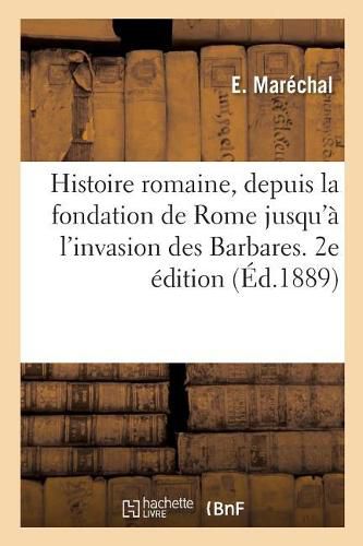 Histoire Romaine, Depuis La Fondation de Rome Jusqu'a l'Invasion Des Barbares. 2e Edition