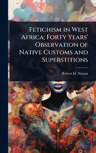 Cover image for Fetichism in West Africa; Forty Years' Observation of Native Customs and Superstitions