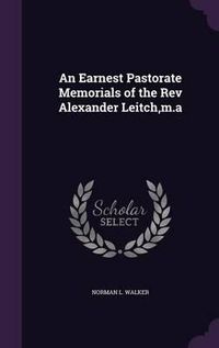 Cover image for An Earnest Pastorate Memorials of the REV Alexander Leitch, M.a