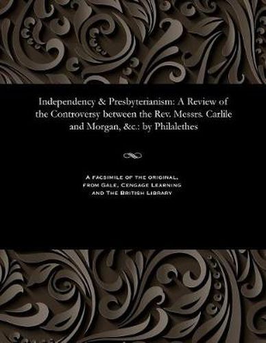 Cover image for Independency & Presbyterianism: A Review of the Controversy Between the Rev. Messrs. Carlile and Morgan, &c.: By Philalethes