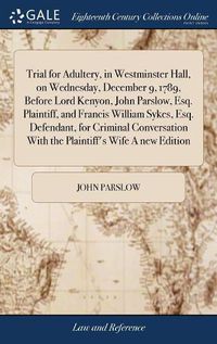 Cover image for Trial for Adultery, in Westminster Hall, on Wednesday, December 9, 1789, Before Lord Kenyon, John Parslow, Esq. Plaintiff, and Francis William Sykes, Esq. Defendant, for Criminal Conversation With the Plaintiff's Wife A new Edition