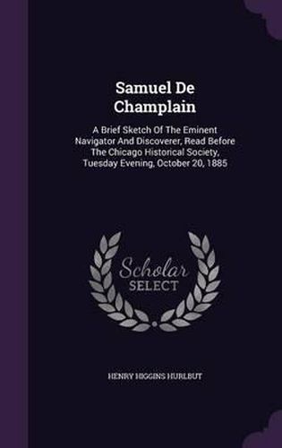 Cover image for Samuel de Champlain: A Brief Sketch of the Eminent Navigator and Discoverer, Read Before the Chicago Historical Society, Tuesday Evening, October 20, 1885