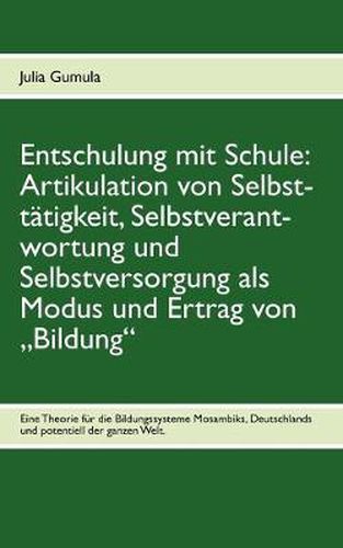 Cover image for Entschulung mit Schule: Artikulation von Selbsttatigkeit, Selbstverantwortung und Selbstversorgung als Modus und Ertrag von  Bildung: Eine Theorie fur die Bildungssysteme Mosambiks, Deutschlands und potentiell der ganzen Welt.