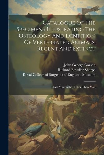 Catalogue Of The Specimens Illustrating The Osteology And Dentition Of Vertebrated Animals, Recent And Extinct