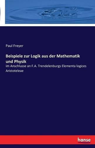 Beispiele zur Logik aus der Mathematik und Physik: im Anschlusse an F.A. Trendelenburgs Elementa logices Aristoteleae