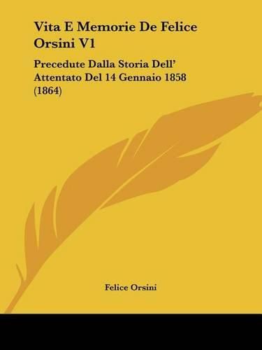 Vita E Memorie de Felice Orsini V1: Precedute Dalla Storia Dell' Attentato del 14 Gennaio 1858 (1864)