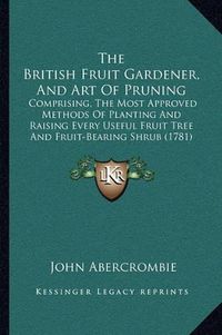 Cover image for The British Fruit Gardener, and Art of Pruning: Comprising, the Most Approved Methods of Planting and Raising Every Useful Fruit Tree and Fruit-Bearing Shrub (1781)