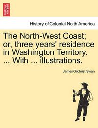 Cover image for The North-West Coast; Or, Three Years' Residence in Washington Territory. ... with ... Illustrations.