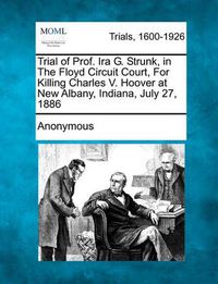 Cover image for Trial of Prof. IRA G. Strunk, in the Floyd Circuit Court, for Killing Charles V. Hoover at New Albany, Indiana, July 27, 1886