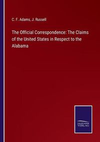 Cover image for The Official Correspondence: The Claims of the United States in Respect to the Alabama