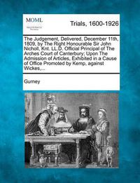Cover image for The Judgement, Delivered, December 11th, 1809, by the Right Honourable Sir John Nicholl, Knt. LL.D. Official Principal of the Arches Court of Canterbury; Upon the Admission of Articles, Exhibited in a Cause of Office Promoted by Kemp, Against Wickes, ...