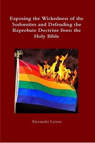 Cover image for Exposing the Wickedness of the Sodomites and Defending the Reprobate Doctrine from the Holy Bible