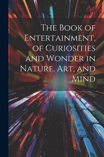 Cover image for The Book of Entertainment, of Curiosities and Wonder in Nature, Art, and Mind