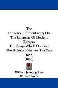 Cover image for The Influence Of Christianity On The Language Of Modern Europe: The Essays Which Obtained The Hulsean Prize For The Year 1855 (1856)