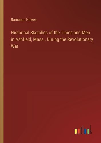 Cover image for Historical Sketches of the Times and Men in Ashfield, Mass., During the Revolutionary War