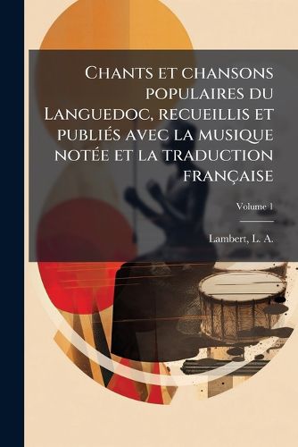 Cover image for Chants Et Chansons Populaires Du Languedoc, Recueillis Et Publi S Avec La Musique Not E Et La Traduction Fran Aise Volume 1