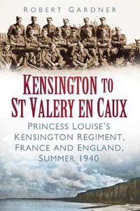 Cover image for Kensington to St Valery en Caux: Princess Louise's Kensington Regiment, France and England, Summer 1940