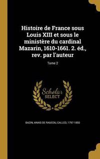 Cover image for Histoire de France Sous Louis XIII Et Sous Le Ministere Du Cardinal Mazarin, 1610-1661. 2. Ed., REV. Par L'Auteur; Tome 2