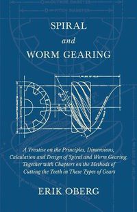 Cover image for Spiral and Worm Gearing - A Treatise on the Principles, Dimensions, Calculation and Design of Spiral and Worm Gearing, Together with Chapters on the Methods of Cutting the Teeth in These Types of Gears