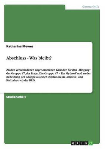 Cover image for Abschluss - Was bleibt?: Zu den verschiedenen angenommenen Grunden fur den  Hingang der Gruppe 47, der Frage 'Die Gruppe 47 - Ein Mythos?' und zu der Bedeutung der Gruppe als einer Institution im Literatur- und Kulturbetrieb der BRD