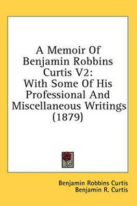 Cover image for A Memoir of Benjamin Robbins Curtis V2: With Some of His Professional and Miscellaneous Writings (1879)