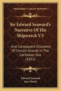 Cover image for Sir Edward Seaward's Narrative of His Shipwreck V3: And Consequent Discovery of Certain Islands in the Caribbean Sea (1831)