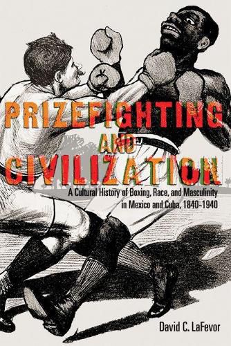 Cover image for Prizefighting and Civilization: A Cultural History of Boxing, Race, and Masculinity in Mexico and Cuba, 1840-1940