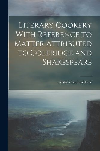 Cover image for Literary Cookery With Reference to Matter Attributed to Coleridge and Shakespeare