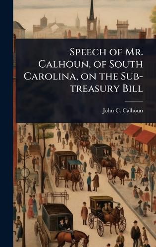Cover image for Speech of Mr. Calhoun, of South Carolina, on the Sub-treasury Bill