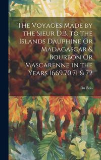 Cover image for The Voyages Made by the Sieur D.B. to the Islands Dauphine Or Madagascar & Bourbon Or Mascarenne in the Years 1669.70.71 & 72