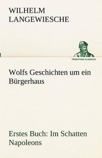 Cover image for Wolfs Geschichten um ein Burgerhaus - Erstes Buch: Im Schatten Napoleons