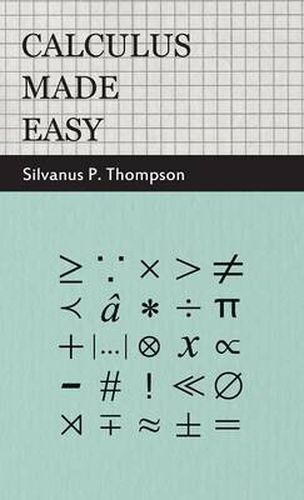 Calculus Made Easy: Being A Very-Simplest Introduction To Those Beautiful Methods Of Reckoning Which Are Generally Called By The Terrifying Names Of The Differential Calculus And The Integral Calculus