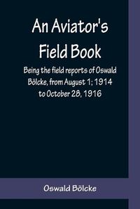 Cover image for An Aviator's Field Book; Being the field reports of Oswald Boelcke, from August 1; 1914 to October 28, 1916