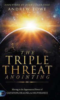 Cover image for The Triple Threat Anointing: Moving in the Supernatural Power of Salvation, Healing and Deliverance