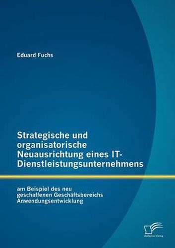 Cover image for Strategische und organisatorische Neuausrichtung eines IT-Dienstleistungsunternehmens am Beispiel des neu geschaffenen Geschaftsbereichs Anwendungsentwicklung