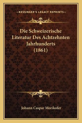 Cover image for Die Schweizerische Literatur Des Achtzehnten Jahrhunderts (1861)