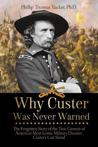 Why Custer Was Never Warned: The Forgotten Story of the True Genesis of America's Most Iconic Military Disaster, Custer's Last Stand